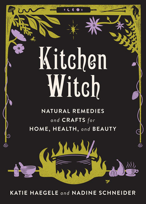 Kitchen Witch: Natural Remedies and Crafts for Home, Health, and Beauty - Katie Haegele