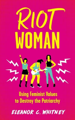 Riot Woman: Using Feminist Values to Destroy the Patriarchy - Eleanor C. Whitney