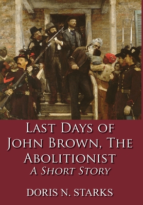 Last Days of John Brown, The Abolitionist: A Short Story - Doris Starks