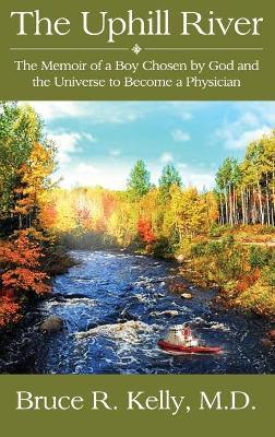 The Uphill River: The Memoir of a Boy Chosen by God and the Universe to Become a Physician - Bruce R. Kelly