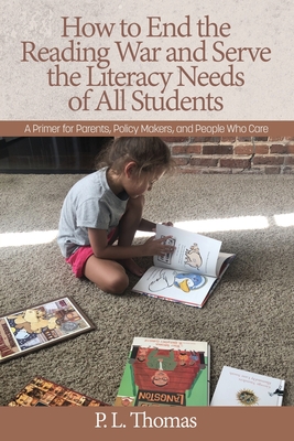 How to End the Reading War and Serve the Literacy Needs of All Students: A Primer for Parents, Policy Makers, and People Who Care - P. L. Thomas