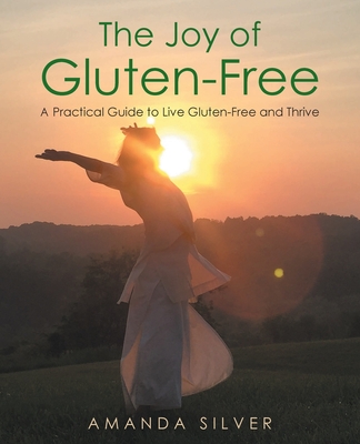 The Joy of Gluten-Free: A Practical Guide to Live Gluten-Free and Thrive - Amanda Silver
