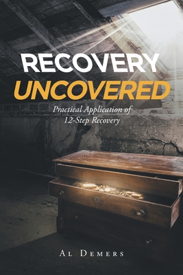 Recovery Uncovered: Practical Application of 12-Step Recovery - Al Demers