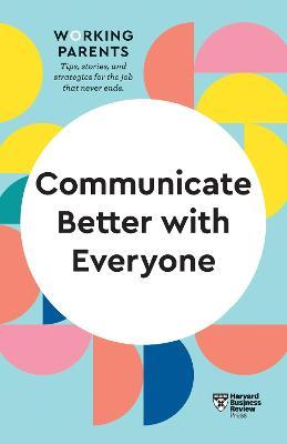 Communicate Better with Everyone (HBR Working Parents Series) - Harvard Business Review