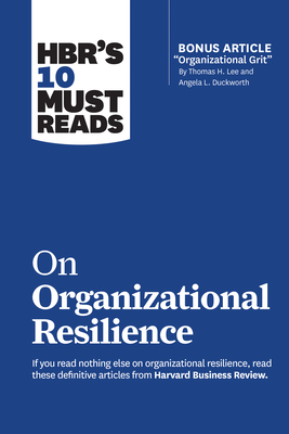Hbr's 10 Must Reads on Organizational Resilience (with Bonus Article Organizational Grit by Thomas H. Lee and Angela L. Duckworth) - Harvard Business Review