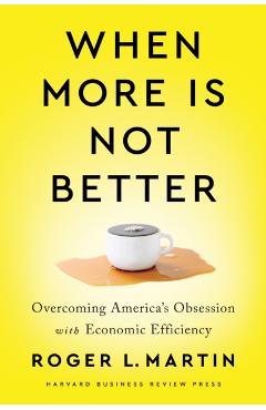 When More Is Not Better: Overcoming America's Obsession with Economic Efficiency - Roger L. Martin