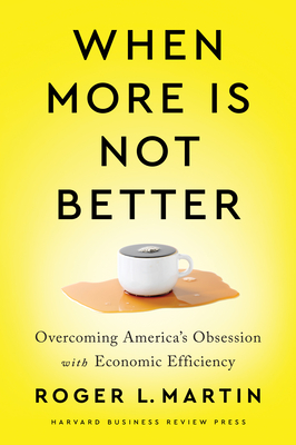 When More Is Not Better: Overcoming America's Obsession with Economic Efficiency - Roger L. Martin