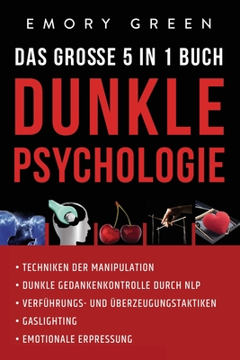 Dunkle Psychologie - Das gro�e 5 in 1 Buch: Techniken der Manipulation Dunkle Gedankenkontrolle durch NLP Verf�hrungs- und �berzeugungstaktiken Gaslig - Emory Green
