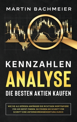 Kennzahlen-Analyse - Die besten Aktien kaufen: Wie Sie als B�rsen-Anf�nger die richtigen Wertpapiere f�r Ihr Depot finden. So f�hren Sie Schritt f�r S - Martin Bachmeier