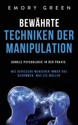 Bew�hrte Techniken der Manipulation: Dunkle Psychologie in der Praxis. Wie gerissene Menschen immer das bekommen, was sie wollen - Emory Green