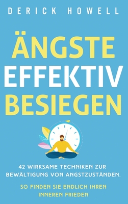 �ngste effektiv besiegen: 42 wirksame Techniken zur Bew�ltigung von Angstzust�nden. So finden Sie endlich Ihren inneren Frieden - Derick Howell