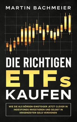 Die richtigen ETFs kaufen: Wie Sie als B�rsen-Einsteiger jetzt clever in Indexfonds investieren und selbst in Krisenzeiten Geld verdienen - Martin Bachmeier