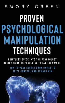Proven Psychological Manipulation Techniques: Guiltless Guide into the Psychology of How Cunning People Get What They Want. How to Play Secret Dark Ga - Emory Green