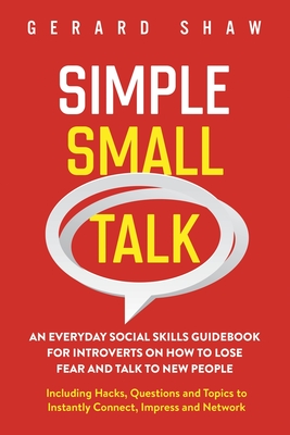 Simple Small Talk: An Everyday Social Skills Guidebook for Introverts on How to Lose Fear and Talk to New People. Including Hacks, Questi - Gerard Shaw