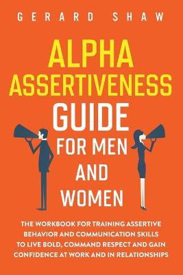 Alpha Assertiveness Guide for Men and Women: The Workbook for Training Assertive Behavior and Communication Skills to Live Bold, Command Respect and G - Gerard Shaw