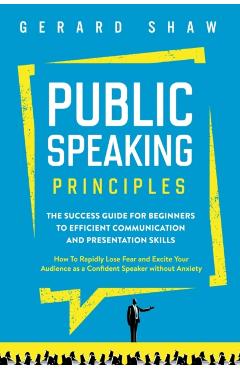 Public Speaking Principles: The Success Guide for Beginners to Efficient Communication and Presentation Skills. How To Rapidly Lose Fear and Excit - Gerard Shaw