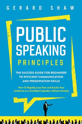 Public Speaking Principles: The Success Guide for Beginners to Efficient Communication and Presentation Skills. How To Rapidly Lose Fear and Excit - Gerard Shaw