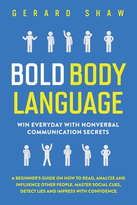 Bold Body Language: Win Everyday with Nonverbal Communication Secrets. A Beginner's Guide on How to Read, Analyze & Influence Other People - Gerard Shaw