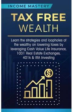 Poza produsului Tax Free Wealth: Learn the strategies and loopholes of the wealthy on lowering taxes by leveraging Cash Value Life Insurance, 1031 Real - Income Mastery