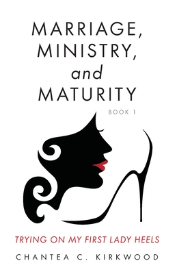 Marriage, Ministry, and Maturity Book 1: Trying on My First Lady Heels - Chantea C. Kirkwood