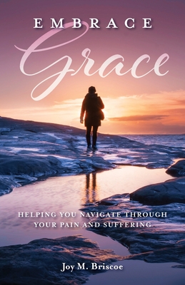 Embrace Grace: Helping You Navigate Through Your Pain and Suffering - Joy M. Briscoe