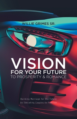 Vision for Your Future to Prosperity & Romance: Building Marriage for the Future by Educating Couples to Flourish - Willie Grimes