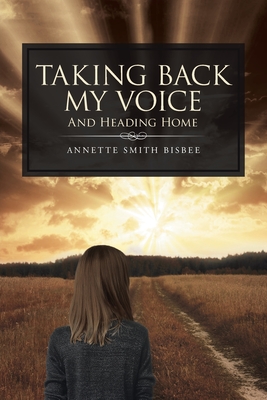 Taking Back My Voice: And Heading Home - Annette Smith Bisbee