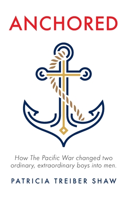 Anchored: How The Pacific War changed two ordinary, extraordinary boys into men. - Patricia Treiber Shaw