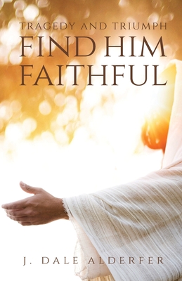 Tragedy and Triumph: Find Him Faithful - J. Dale Alderfer
