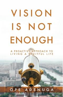 Vision Is Not Enough: A Proactive Approach to Living a Fruitful Life - Ope Adenuga