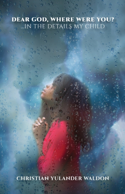 Dear God, Where Were You?: ...In the Details My Child - Christian Yulander Waldon