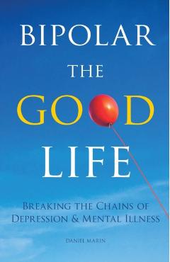 Bipolar the Good Life: Breaking the Chains of Depression & Mental Illness - Daniel Marin