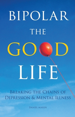 Bipolar the Good Life: Breaking the Chains of Depression & Mental Illness - Daniel Marin