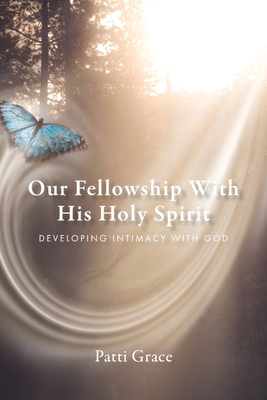 Our Fellowship With His Holy Spirit: Developing Intimacy With God - Patti Grace