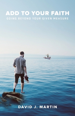Add to Your Faith: Going Beyond Your Given Measure - David J. Martin