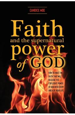 Faith and the Supernatural Power of God: How to Have the Faith that Will Release the Explosive Power of God into Every Area of Your Life - Candice Moe