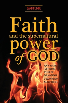 Faith and the Supernatural Power of God: How to Have the Faith that Will Release the Explosive Power of God into Every Area of Your Life - Candice Moe
