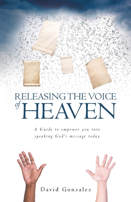 Releasing the Voice of Heaven: A Guide to empower you into speaking God's message today - David Gonzalez