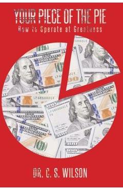 Coperta cărții 'Your Piece of the Pie: How to Operate at Greatness - C. S. Wilson'