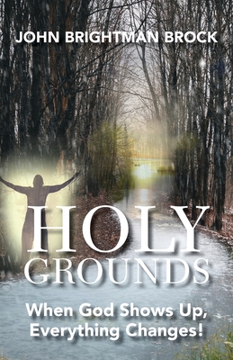 Holy Grounds: When God Shows Up, Everything Changes! - John Brightman Brock