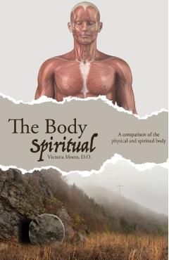 The Body Spiritual: A comparison of the physical and spiritual body - Victoria Moots