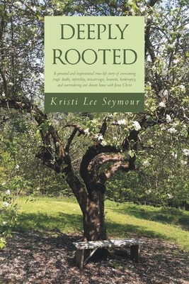 Deeply Rooted: A personal and inspirational true-life story of overcoming tragic deaths, infertility, miscarriages, lawsuits, bankrup - Kristi Lee Seymour