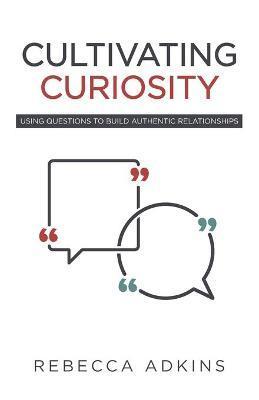 Cultivating Curiosity: Using Questions to Build Authentic Relationships - Rebecca Adkins