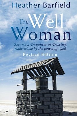 The Well Woman: Become a Daughter of Destiny, made whole by the power of God - Heather Barfield
