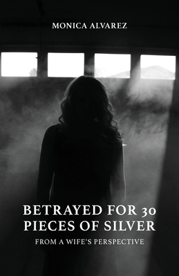 Betrayed for 30 Pieces of Silver: From a Wife's Perspective - Monica Alvarez
