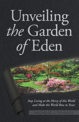 Unveiling the Garden of Eden: Stop Living at the Mercy of this World and Make the World Bow to Yours - Michelle J. Kennedy