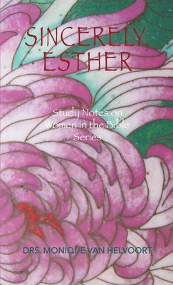 Sincerely, Esther: Study Notes on Women in the Bible Series - Drs Monique Van Helvoort
