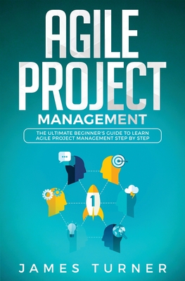 Agile Project Management: The Ultimate Beginner's Guide to Learn Agile Project Management Step by Step - James Turner