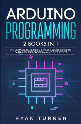 Arduino Programming: 2 books in 1 - The Ultimate Beginner's & Intermediate Guide to Learn Arduino Programming Step by Step - Ryan Turner