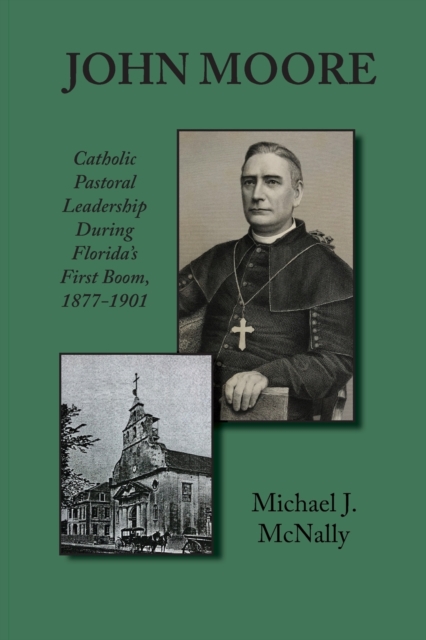 John Moore: Catholic Pastoral Leadership During Florida's First Boom 1877-1901 - Michael Mcnally